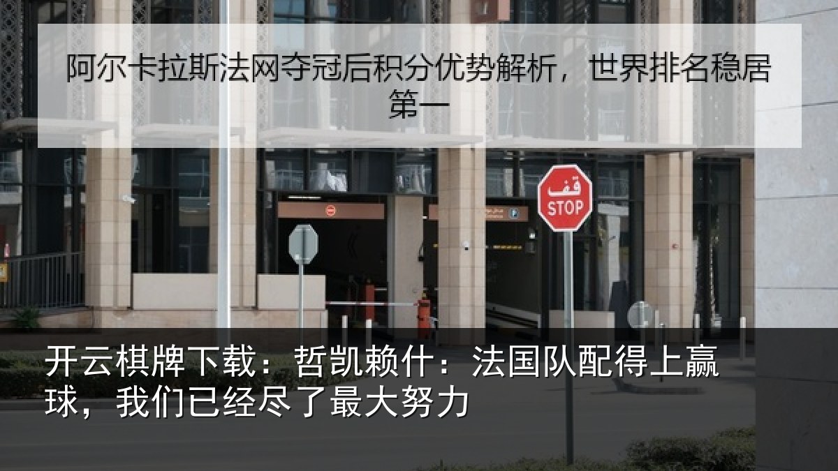 开云棋牌下载：哲凯赖什：法国队配得上赢球，我们已经尽了最大努力