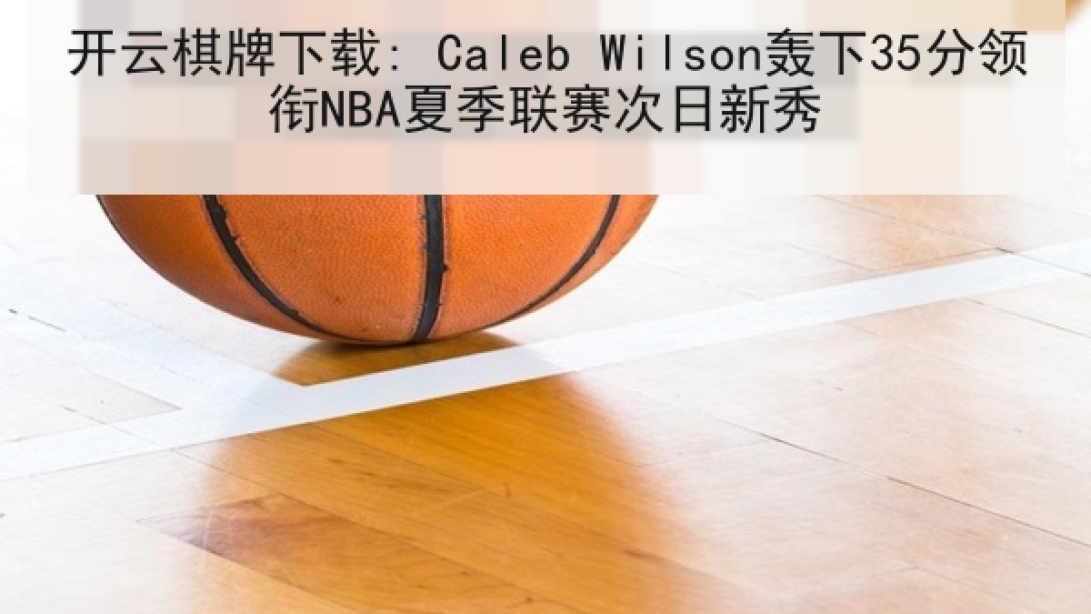 开云棋牌下载: Caleb Wilson轰下35分领衔NBA夏季联赛次日新秀 开云棋牌下载: Caleb Wilson轰下35分领衔NBA夏季联赛次日新秀