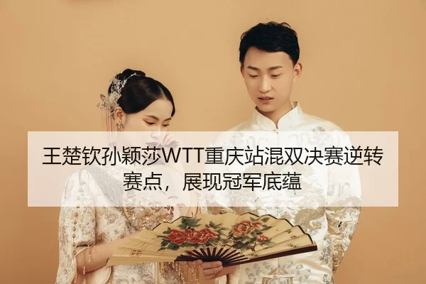 王楚钦孙颖莎WTT重庆站混双决赛逆转赛点，展现冠军底蕴