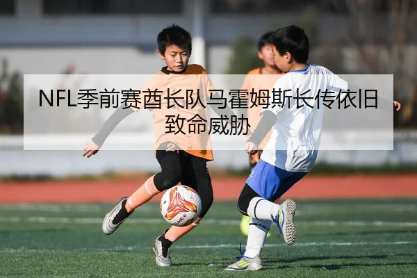 NFL季前赛酋长队马霍姆斯长传依旧致命威胁