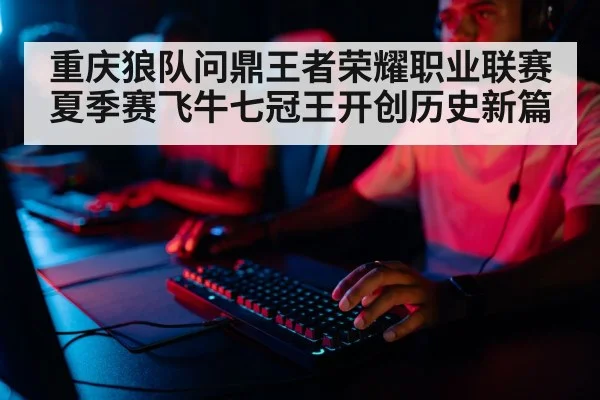 重庆狼队问鼎王者荣耀职业联赛夏季赛飞牛七冠王开创历史新篇