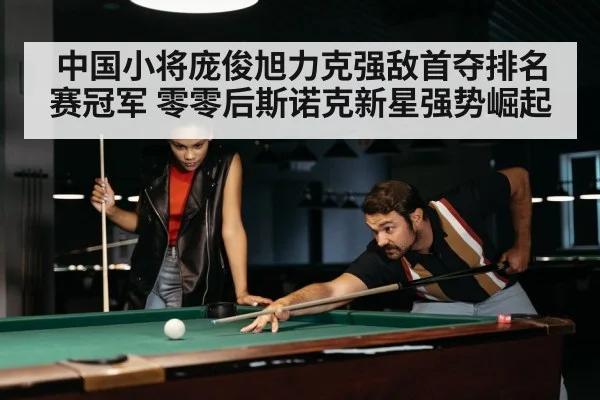 中国小将庞俊旭力克强敌首夺排名赛冠军 零零后斯诺克新星强势崛起