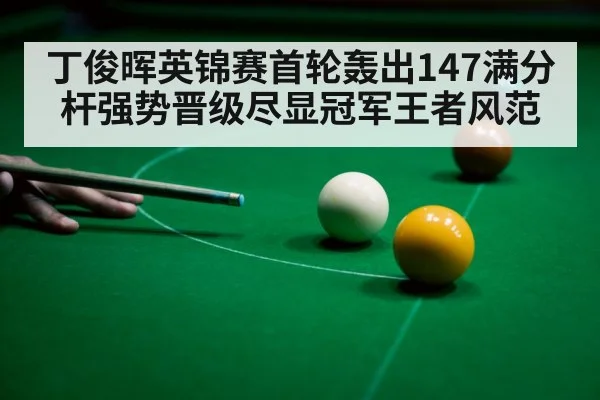 丁俊晖英锦赛首轮轰出147满分杆强势晋级尽显冠军王者风范