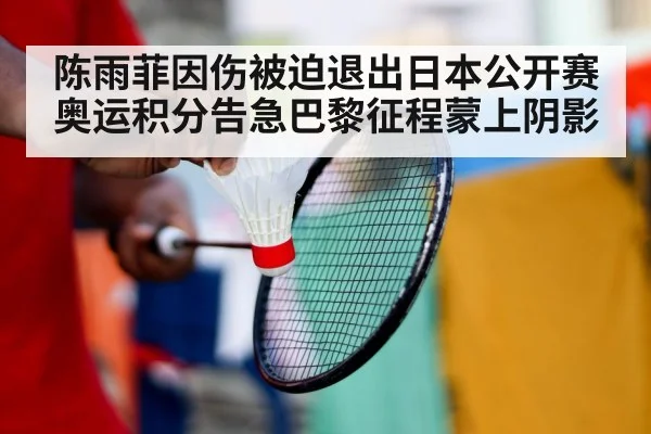 陈雨菲因伤被迫退出日本公开赛奥运积分告急巴黎征程蒙上阴影