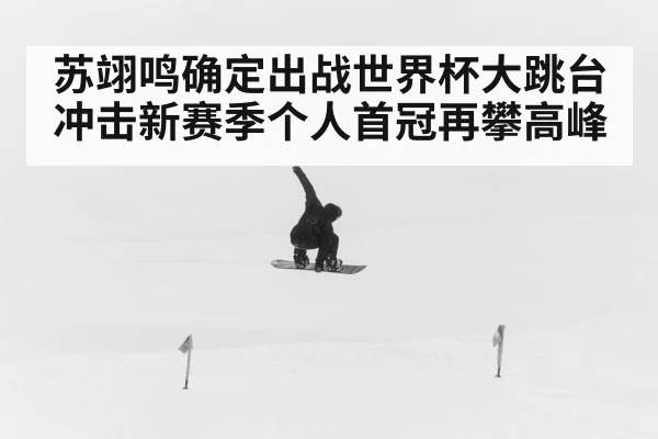 苏翊鸣确定出战世界杯大跳台 冲击新赛季个人首冠再攀高峰