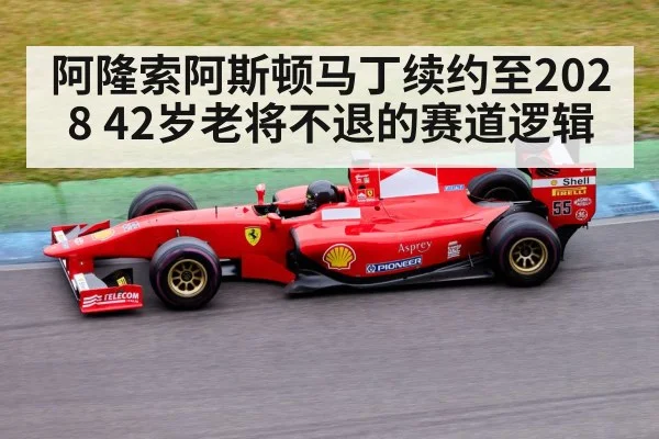 阿隆索阿斯顿马丁续约至2028 42岁老将不退的赛道逻辑