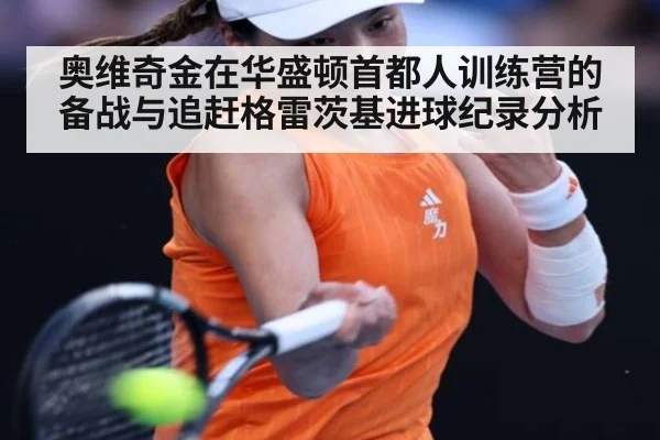 奥维奇金在华盛顿首都人训练营的备战与追赶格雷茨基进球纪录分析