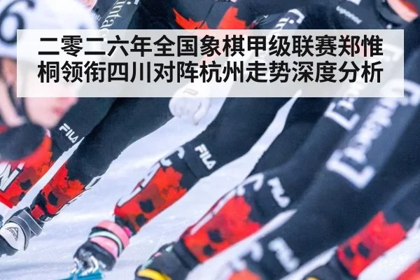 二零二六年全国象棋甲级联赛郑惟桐领衔四川对阵杭州走势深度分析
